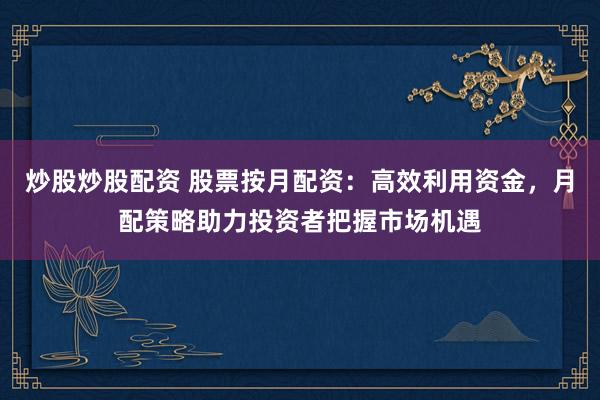 炒股炒股配资 股票按月配资：高效利用资金，月配策略助力投资者把握市场机遇