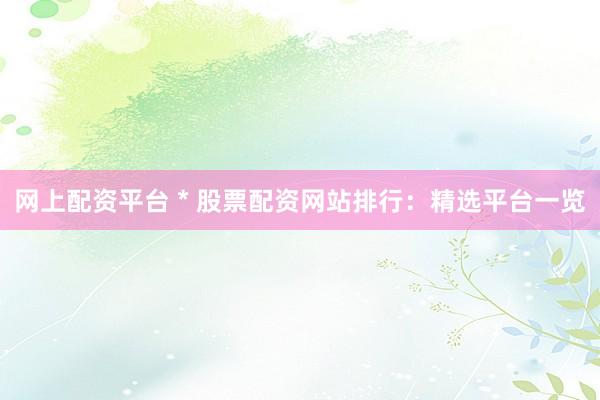 网上配资平台 * 股票配资网站排行：精选平台一览