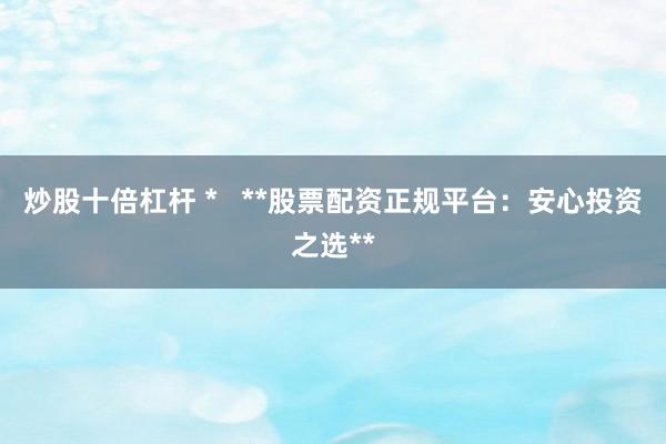 炒股十倍杠杆 *   **股票配资正规平台：安心投资之选**