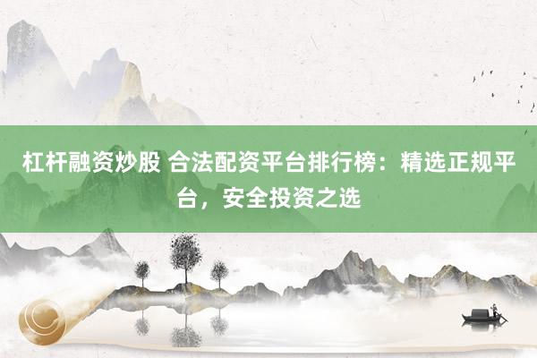 杠杆融资炒股 合法配资平台排行榜：精选正规平台，安全投资之选