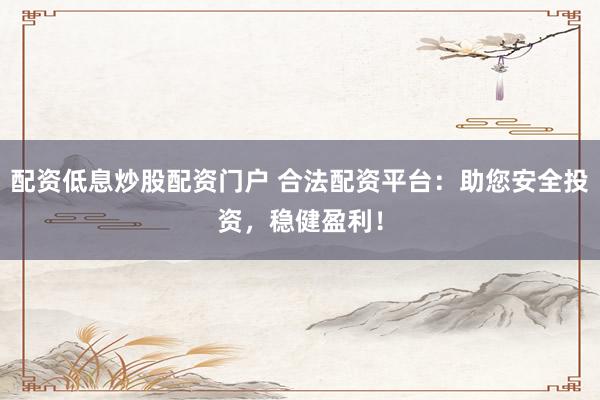 配资低息炒股配资门户 合法配资平台：助您安全投资，稳健盈利！