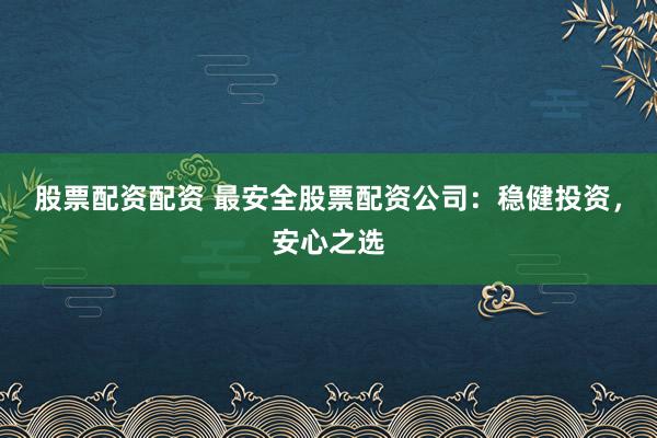 股票配资配资 最安全股票配资公司：稳健投资，安心之选
