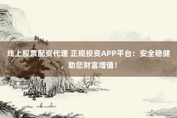 线上股票配资代理 正规投资APP平台：安全稳健，助您财富增值！