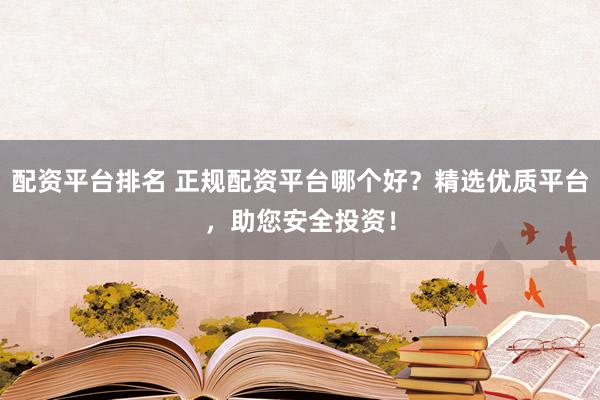 配资平台排名 正规配资平台哪个好？精选优质平台，助您安全投资！