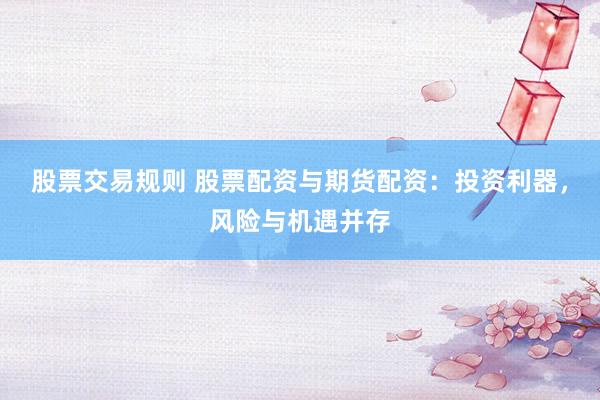 股票交易规则 股票配资与期货配资：投资利器，风险与机遇并存
