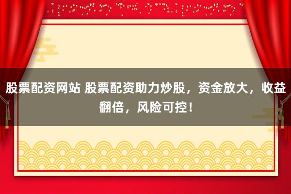 股票配资网站 股票配资助力炒股，资金放大，收益翻倍，风险可控！