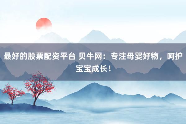 最好的股票配资平台 贝牛网：专注母婴好物，呵护宝宝成长！