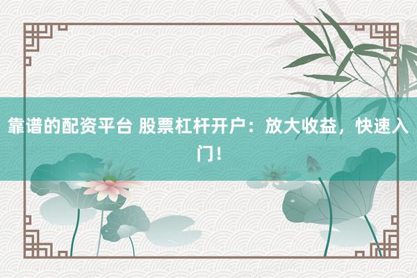 靠谱的配资平台 股票杠杆开户：放大收益，快速入门！