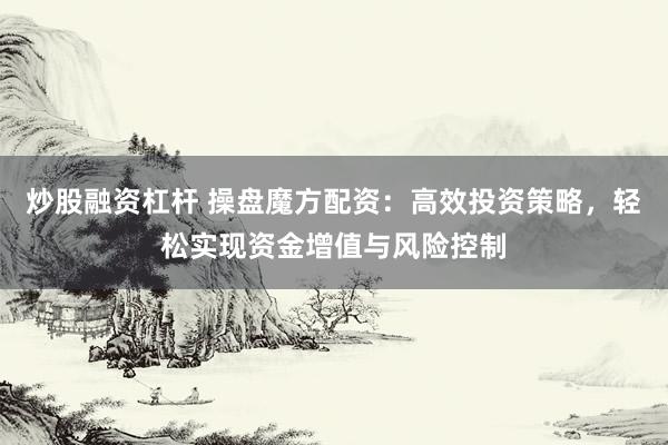 炒股融资杠杆 操盘魔方配资：高效投资策略，轻松实现资金增值与风险控制