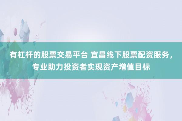 有杠杆的股票交易平台 宜昌线下股票配资服务，专业助力投资者实现资产增值目标