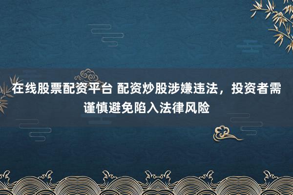 在线股票配资平台 配资炒股涉嫌违法，投资者需谨慎避免陷入法律风险