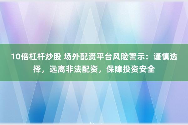 10倍杠杆炒股 场外配资平台风险警示：谨慎选择，远离非法配资，保障投资安全