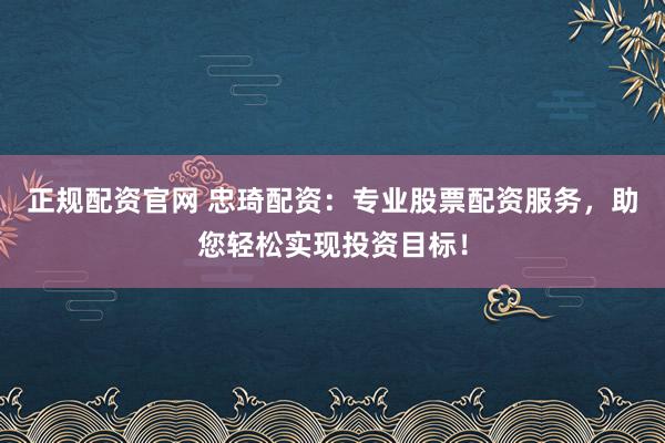 正规配资官网 忠琦配资：专业股票配资服务，助您轻松实现投资目标！