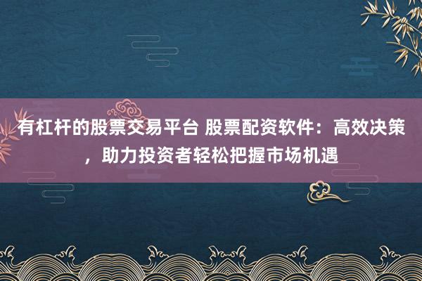 有杠杆的股票交易平台 股票配资软件：高效决策，助力投资者轻松把握市场机遇