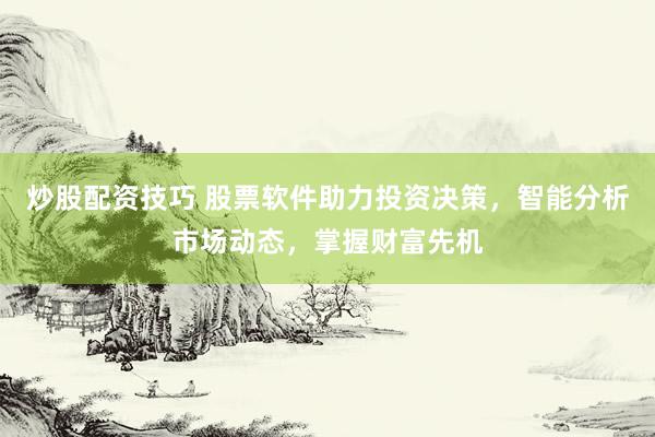 炒股配资技巧 股票软件助力投资决策，智能分析市场动态，掌握财富先机