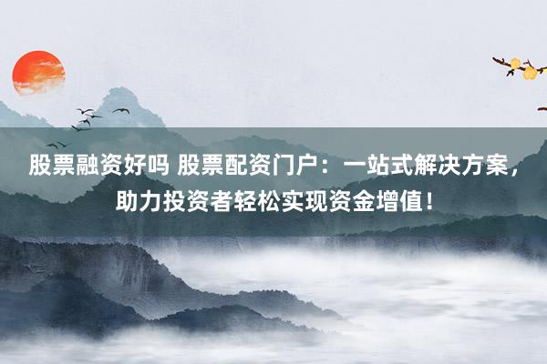 股票融资好吗 股票配资门户：一站式解决方案，助力投资者轻松实现资金增值！