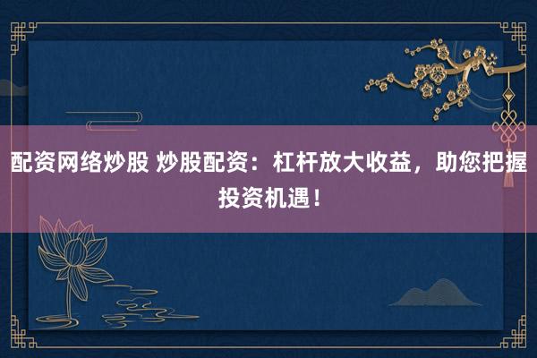 配资网络炒股 炒股配资：杠杆放大收益，助您把握投资机遇！