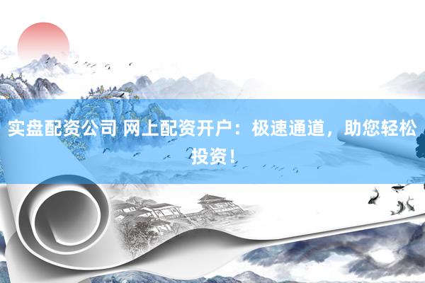 实盘配资公司 网上配资开户：极速通道，助您轻松投资！