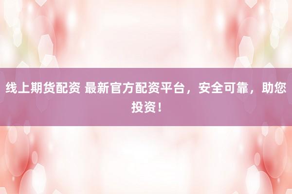 线上期货配资 最新官方配资平台，安全可靠，助您投资！