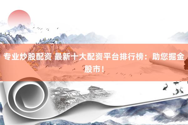 专业炒股配资 最新十大配资平台排行榜：助您掘金股市！
