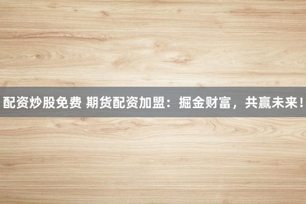 配资炒股免费 期货配资加盟：掘金财富，共赢未来！