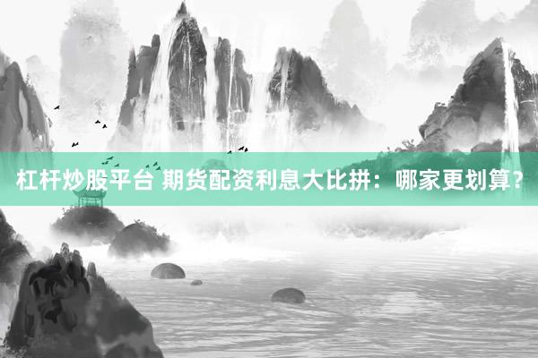 杠杆炒股平台 期货配资利息大比拼：哪家更划算？