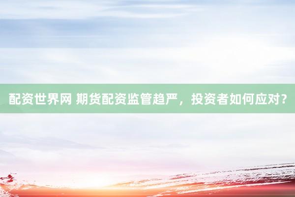 配资世界网 期货配资监管趋严，投资者如何应对？
