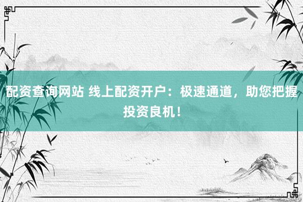 配资查询网站 线上配资开户：极速通道，助您把握投资良机！