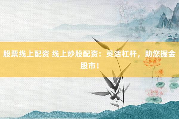 股票线上配资 线上炒股配资：灵活杠杆，助您掘金股市！