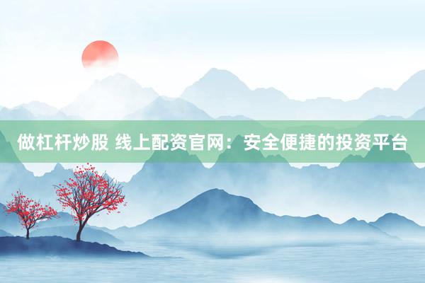 做杠杆炒股 线上配资官网：安全便捷的投资平台