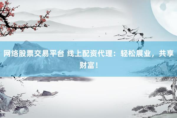 网络股票交易平台 线上配资代理：轻松展业，共享财富！