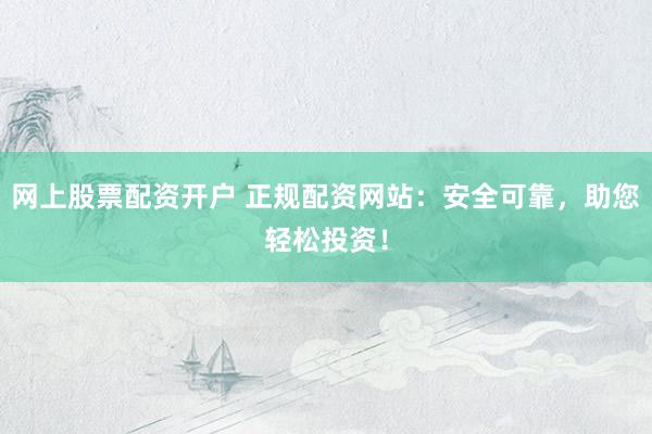 网上股票配资开户 正规配资网站：安全可靠，助您轻松投资！