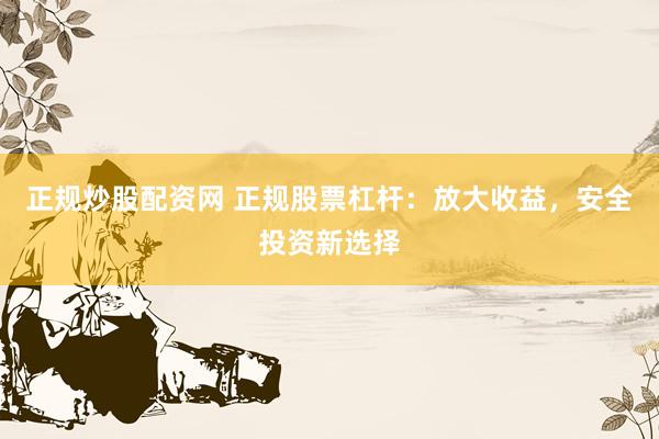 正规炒股配资网 正规股票杠杆：放大收益，安全投资新选择