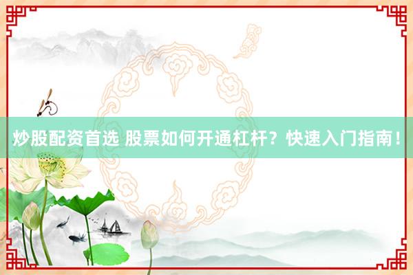 炒股配资首选 股票如何开通杠杆？快速入门指南！