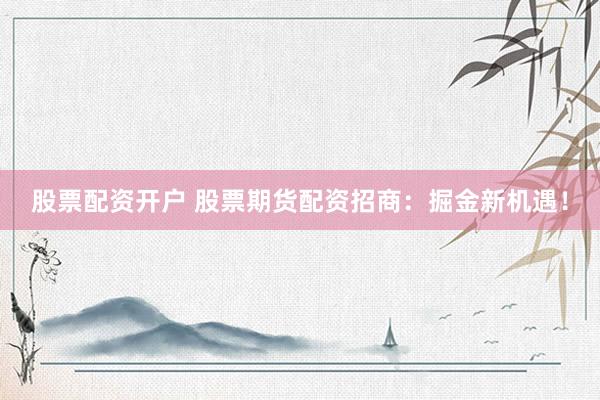 股票配资开户 股票期货配资招商：掘金新机遇！