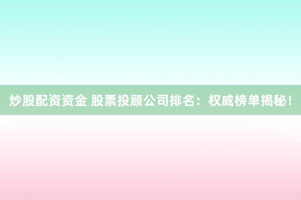 炒股配资资金 股票投顾公司排名：权威榜单揭秘！