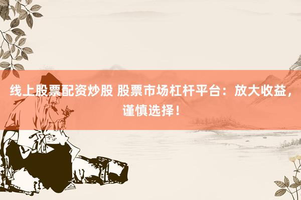 线上股票配资炒股 股票市场杠杆平台：放大收益，谨慎选择！