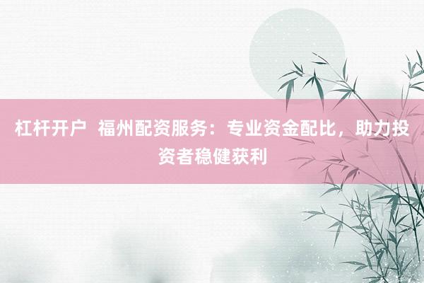 杠杆开户  福州配资服务：专业资金配比，助力投资者稳健获利
