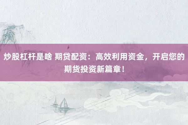 炒股杠杆是啥 期贷配资：高效利用资金，开启您的期货投资新篇章！