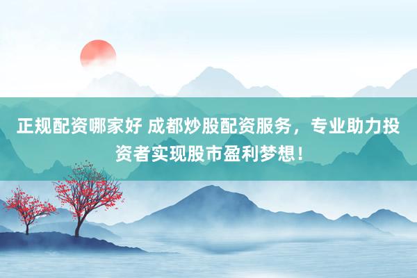 正规配资哪家好 成都炒股配资服务，专业助力投资者实现股市盈利梦想！