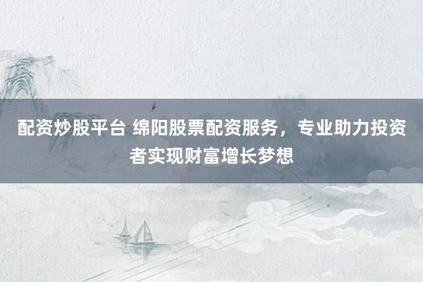 配资炒股平台 绵阳股票配资服务，专业助力投资者实现财富增长梦想
