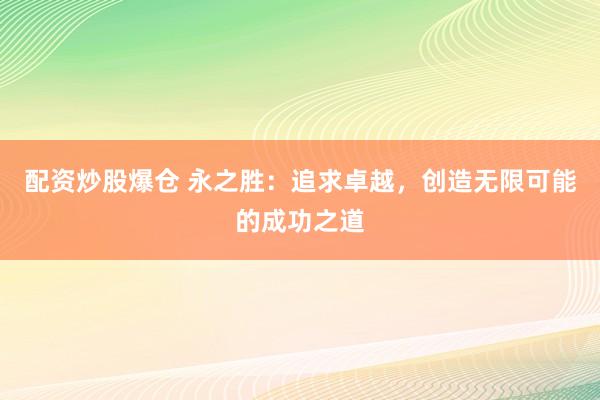 配资炒股爆仓 永之胜：追求卓越，创造无限可能的成功之道