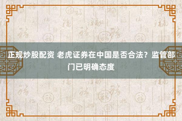 正规炒股配资 老虎证券在中国是否合法？监管部门已明确态度