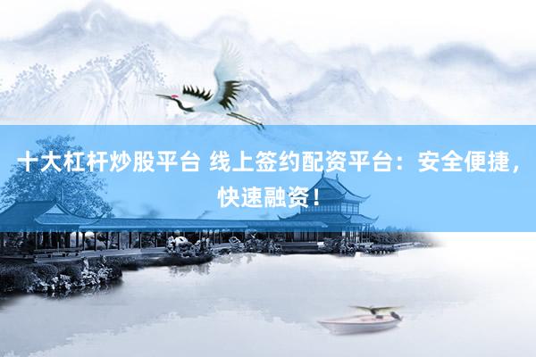 十大杠杆炒股平台 线上签约配资平台：安全便捷，快速融资！