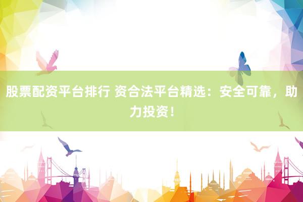 股票配资平台排行 资合法平台精选：安全可靠，助力投资！