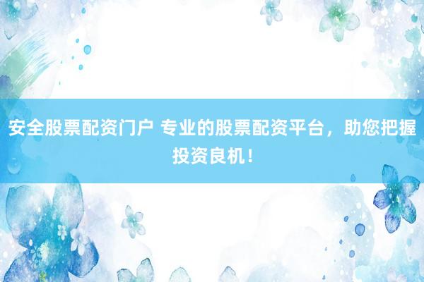 安全股票配资门户 专业的股票配资平台，助您把握投资良机！