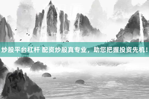 炒股平台杠杆 配资炒股真专业，助您把握投资先机！