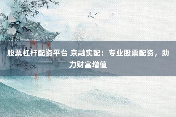 股票杠杆配资平台 京融实配：专业股票配资，助力财富增值