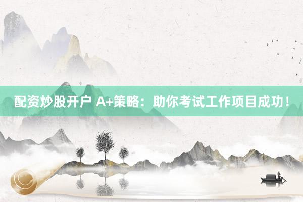 配资炒股开户 A+策略：助你考试工作项目成功！