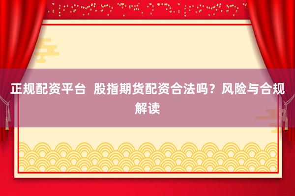 正规配资平台  股指期货配资合法吗？风险与合规解读